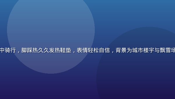 冬季城市街头快递骑手在雪地中骑行，脚踩热久久发热鞋垫，表情轻松自信，背景为城市楼宇与飘雪场景，暖色调与冷色调对比强烈